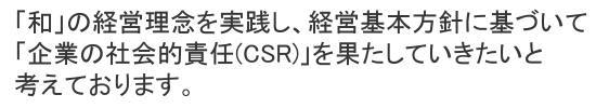 「和」の経営理念を実践し、経営基本方針に基づいて「企業の社会的責任（CSR）」を果たしていきます。